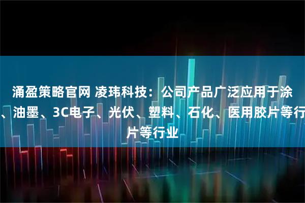 涌盈策略官网 凌玮科技：公司产品广泛应用于涂料、油墨、3C电子、光伏、塑料、石化、医用胶片等行业
