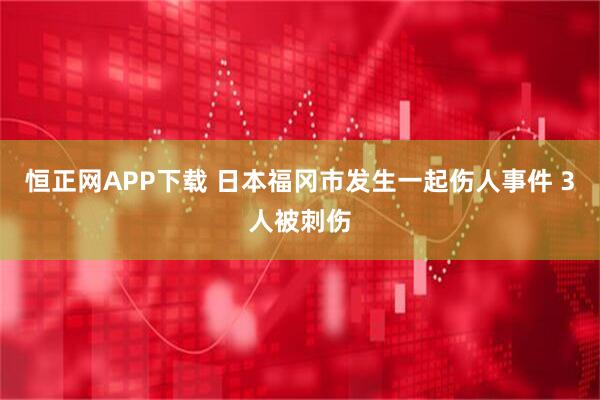 恒正网APP下载 日本福冈市发生一起伤人事件 3人被刺伤