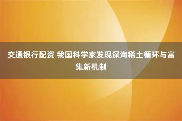 交通银行配资 我国科学家发现深海稀土循环与富集新机制