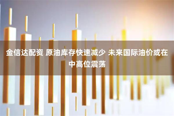 金信达配资 原油库存快速减少 未来国际油价或在中高位震荡