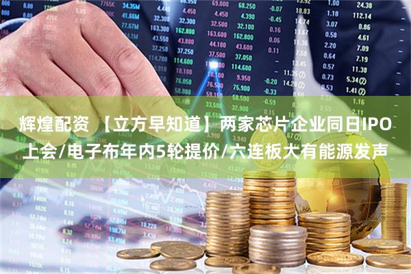 辉煌配资 【立方早知道】两家芯片企业同日IPO上会/电子布年内5轮提价/六连板大有能源发声